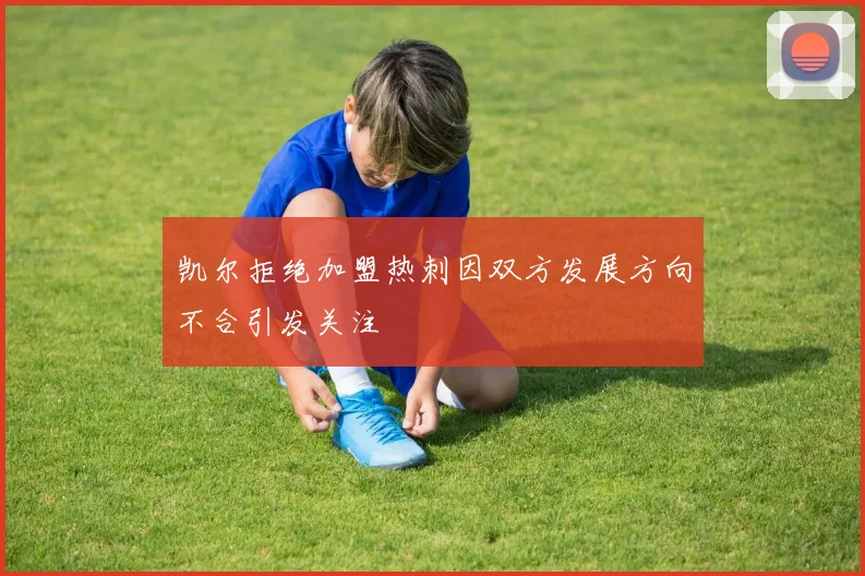 凯尔拒绝加盟热刺因双方发展方向不合引发关注