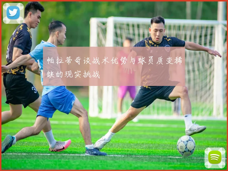 帕拉蒂奇谈战术优势与球员质变稀缺的现实挑战
