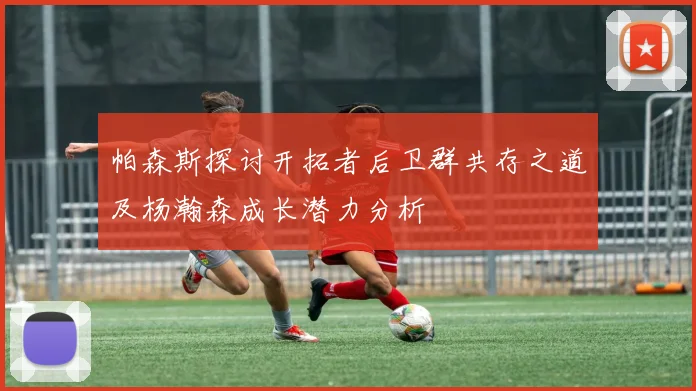 帕森斯探讨开拓者后卫群共存之道及杨瀚森成长潜力分析