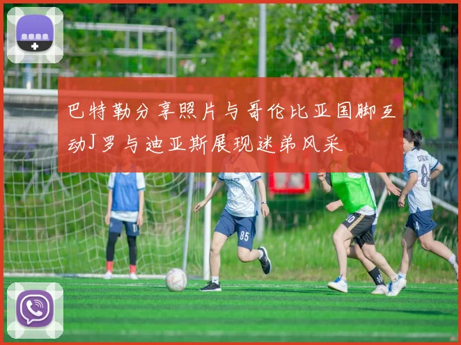 巴特勒分享照片与哥伦比亚国脚互动J罗与迪亚斯展现迷弟风采