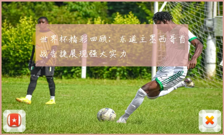 世界杯精彩回顾：东道主墨西哥首战告捷展现强大实力