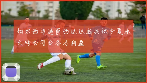 切尔西与迪萨西达达成共识今夏永久转会符合各方利益