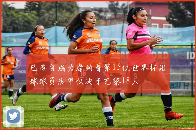 巴洛贡成为摩纳哥第15位世界杯进球球员法甲仅次于巴黎18人