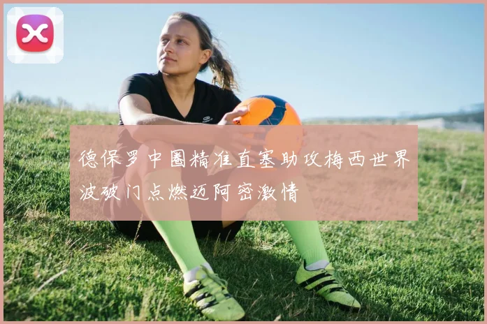 德保罗中圈精准直塞助攻梅西世界波破门点燃迈阿密激情