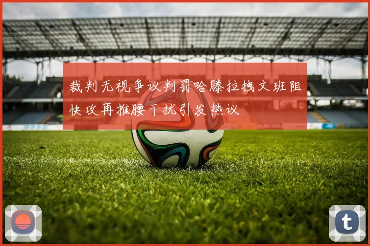 裁判无视争议判罚哈滕拉拽文班阻快攻再推腰干扰引发热议