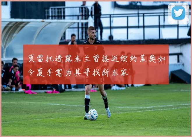 莫雷托透露米兰曾接近续约莱奥如今夏季需为其寻找新东家