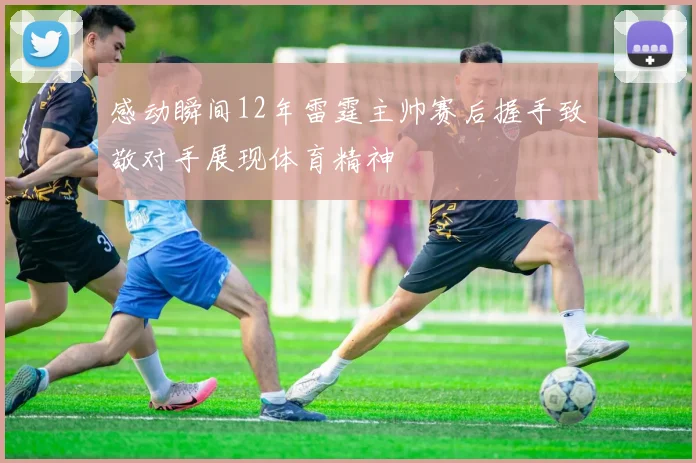 感动瞬间12年雷霆主帅赛后握手致敬对手展现体育精神