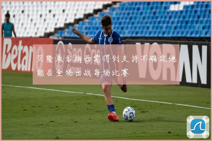 贝隆表示梅西需得到支持不确定他能否全场出战每场比赛