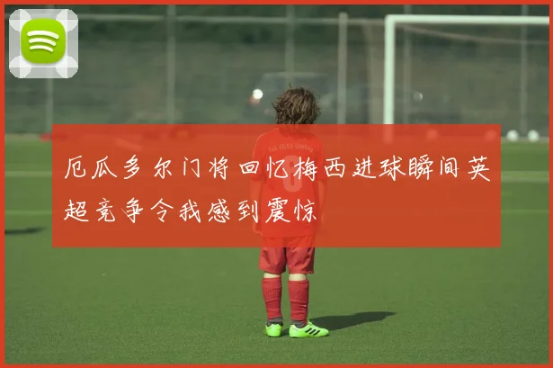 厄瓜多尔门将回忆梅西进球瞬间英超竞争令我感到震惊