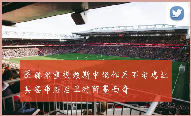 图赫尔重视赖斯中场作用不考虑让其客串右后卫对阵墨西哥