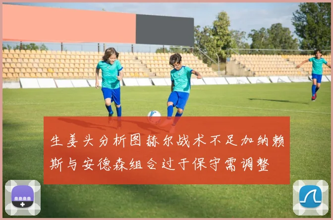 生姜头分析图赫尔战术不足加纳赖斯与安德森组合过于保守需调整