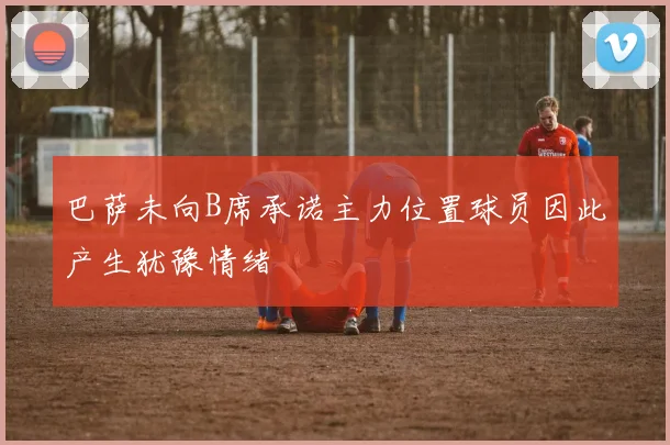巴萨未向B席承诺主力位置球员因此产生犹豫情绪