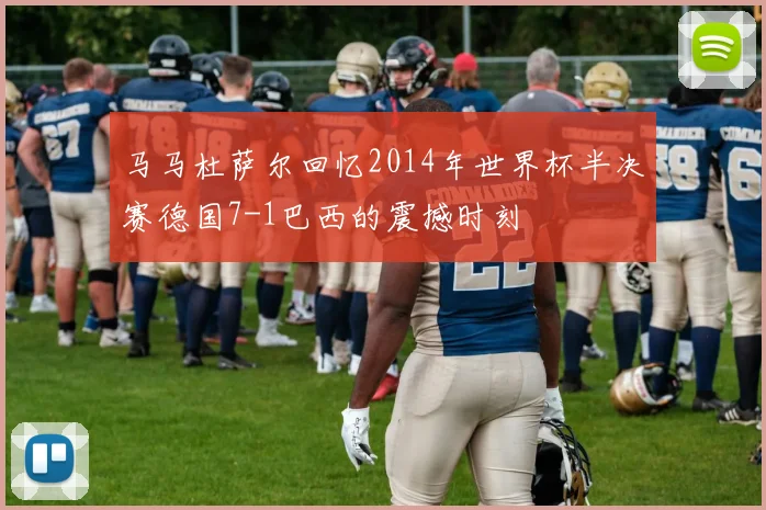 马马杜萨尔回忆2014年世界杯半决赛德国7-1巴西的震撼时刻
